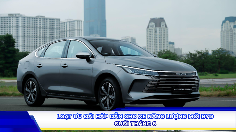 Loạt ưu đãi hấp dẫn cho xe năng lượng mới BYD cuối tháng 6